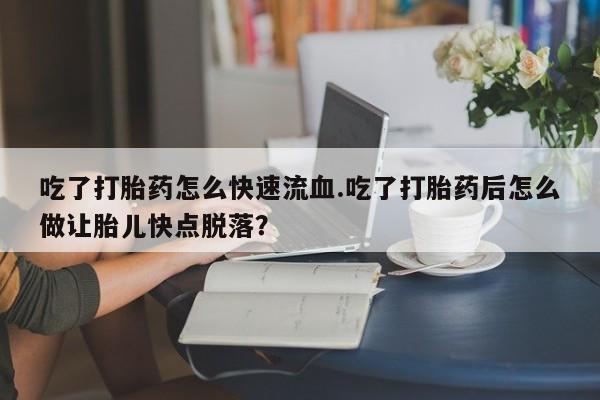 卖流产药联系方式吃了打胎药怎么快速流血.吃了打胎药后怎么做让胎儿快点脱落？