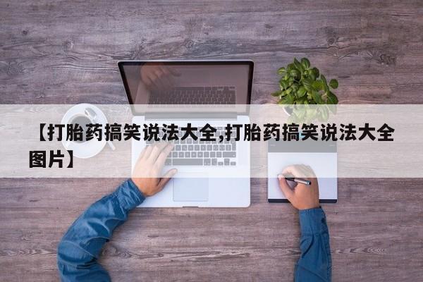 卖流产药联系方式【打胎药搞笑说法大全,打胎药搞笑说法大全图片】
