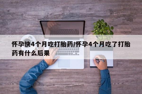 卖流产药联系方式怀孕快4个月吃打胎药/怀孕4个月吃了打胎药有什么后果
