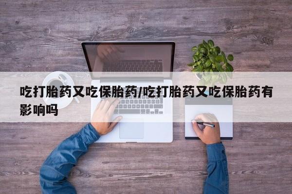 卖流产药联系方式吃打胎药又吃保胎药/吃打胎药又吃保胎药有影响吗