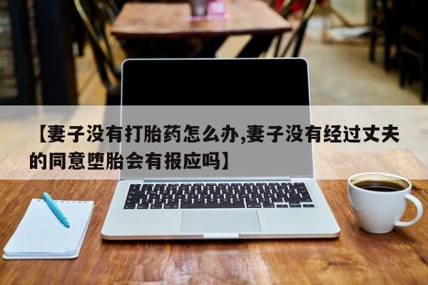 卖流产药联系方式【妻子没有打胎药怎么办,妻子没有经过丈夫的同意堕胎会有报应吗】