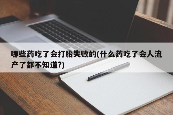 卖流产药联系方式哪些药吃了会打胎失败的(什么药吃了会人流产了都不知道?)