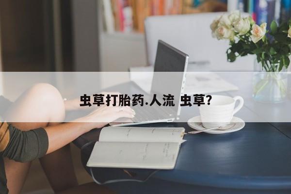 卖流产药联系方式虫草打胎药.人流 虫草？