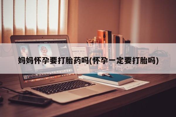 卖流产药联系方式妈妈怀孕要打胎药吗(怀孕一定要打胎吗)