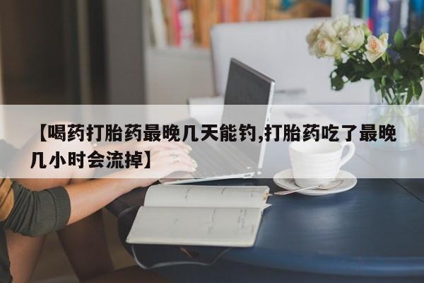 卖流产药联系方式【喝药打胎药最晚几天能钓,打胎药吃了最晚几小时会流掉】