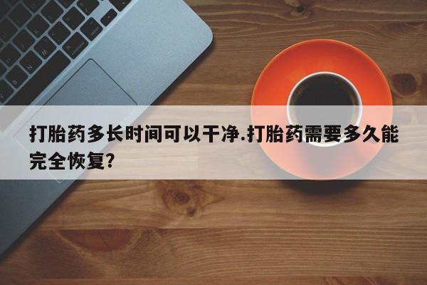 卖流产药联系方式打胎药多长时间可以干净.打胎药需要多久能完全恢复？