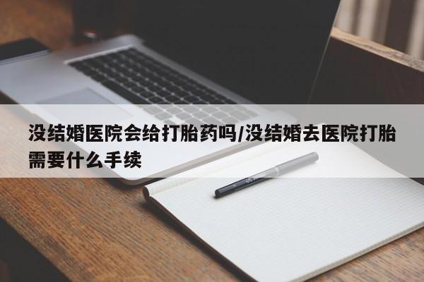 卖流产药联系方式没结婚医院会给打胎药吗/没结婚去医院打胎需要什么手续