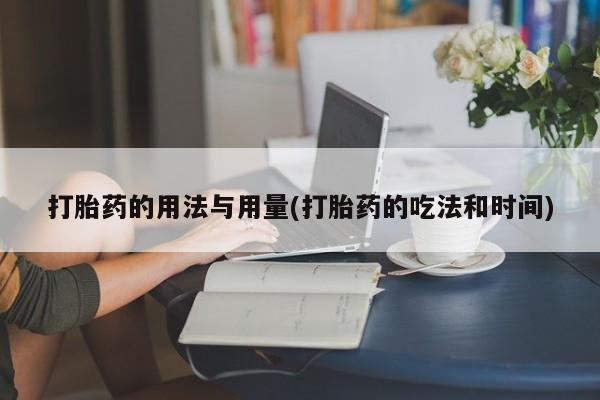卖流产药联系方式打胎药的用法与用量(打胎药的吃法和时间)