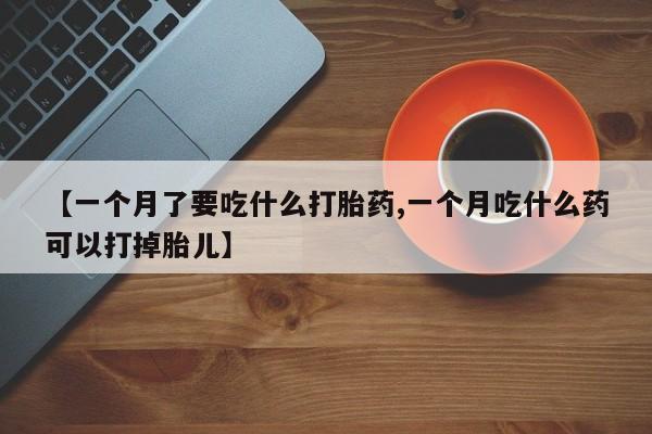卖流产药联系方式【一个月了要吃什么打胎药,一个月吃什么药可以打掉胎儿】