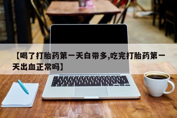 卖流产药联系方式【喝了打胎药第一天白带多,吃完打胎药第一天出血正常吗】