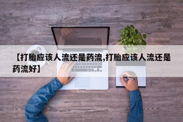 卖流产药联系方式【打胎应该人流还是药流,打胎应该人流还是药流好】