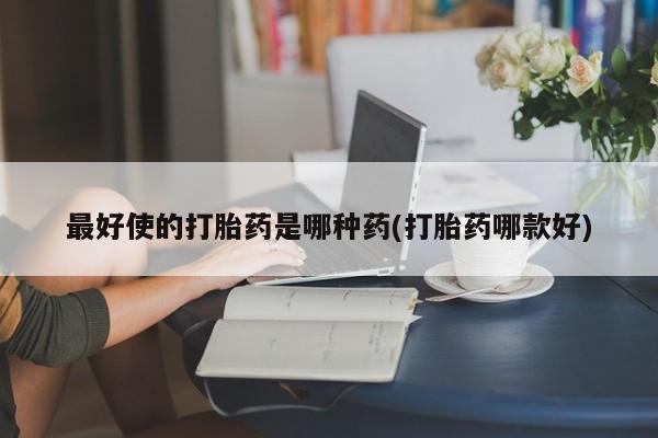 卖流产药联系方式最好使的打胎药是哪种药(打胎药哪款好)