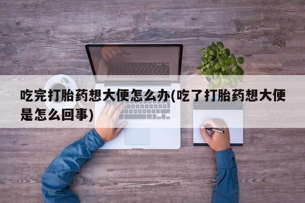 卖流产药联系方式吃完打胎药想大便怎么办(吃了打胎药想大便是怎么回事)