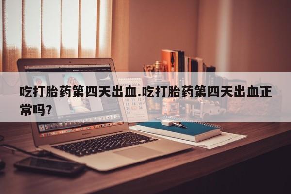 卖流产药联系方式吃打胎药第四天出血.吃打胎药第四天出血正常吗？