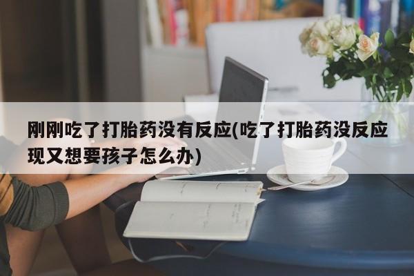 卖流产药联系方式刚刚吃了打胎药没有反应(吃了打胎药没反应现又想要孩子怎么办)