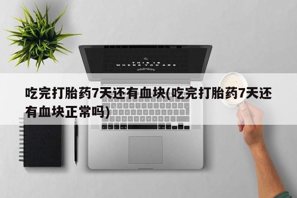 卖流产药联系方式吃完打胎药7天还有血块(吃完打胎药7天还有血块正常吗)