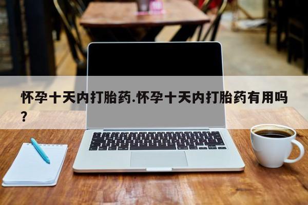 卖流产药联系方式怀孕十天内打胎药.怀孕十天内打胎药有用吗？