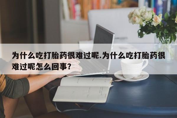 卖流产药联系方式为什么吃打胎药很难过呢.为什么吃打胎药很难过呢怎么回事？