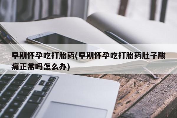 卖流产药联系方式早期怀孕吃打胎药(早期怀孕吃打胎药肚子酸痛正常吗怎么办)