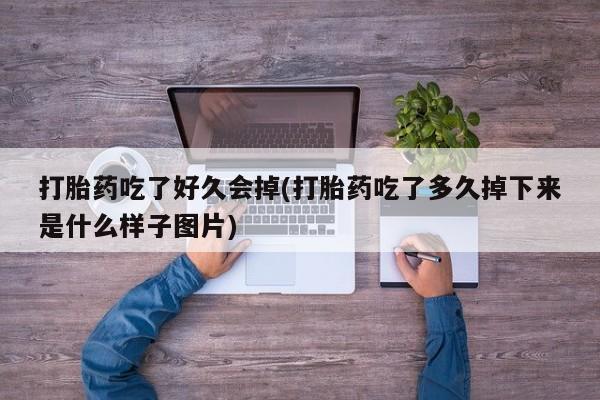 卖流产药联系方式打胎药吃了好久会掉(打胎药吃了多久掉下来是什么样子图片)