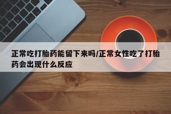 卖流产药联系方式正常吃打胎药能留下来吗/正常女性吃了打胎药会出现什么反应