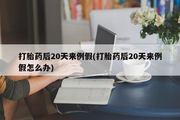 卖流产药联系方式打胎药后20天来例假(打胎药后20天来例假怎么办)