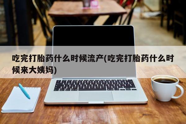 卖流产药联系方式吃完打胎药什么时候流产(吃完打胎药什么时候来大姨妈)
