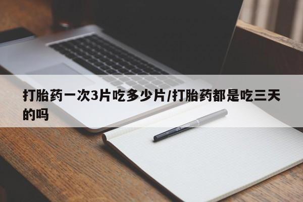 卖流产药联系方式打胎药一次3片吃多少片/打胎药都是吃三天的吗