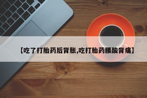 卖流产药联系方式【吃了打胎药后背胀,吃打胎药腰酸背痛】