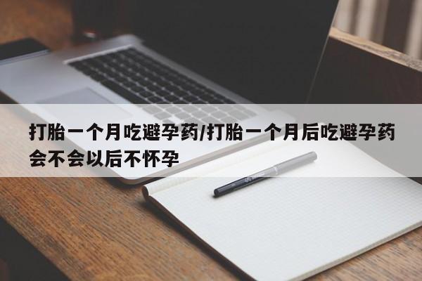 卖流产药联系方式打胎一个月吃避孕药/打胎一个月后吃避孕药会不会以后不怀孕