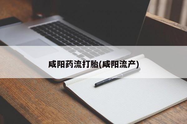卖流产药联系方式咸阳药流打胎(咸阳流产)