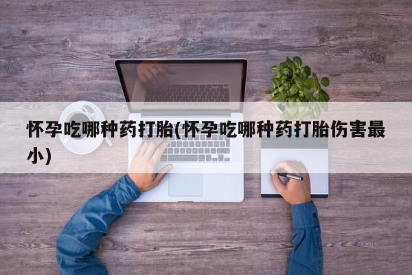 卖流产药联系方式怀孕吃哪种药打胎(怀孕吃哪种药打胎伤害最小)
