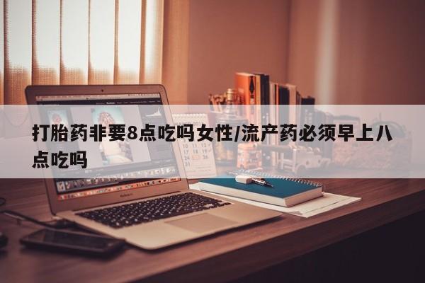 卖流产药联系方式打胎药非要8点吃吗女性/流产药必须早上八点吃吗