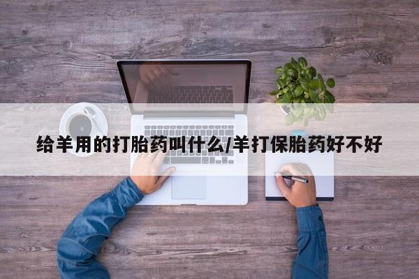 卖流产药联系方式给羊用的打胎药叫什么/羊打保胎药好不好