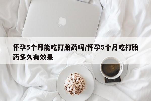 卖流产药联系方式怀孕5个月能吃打胎药吗/怀孕5个月吃打胎药多久有效果