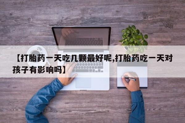 卖流产药联系方式【打胎药一天吃几颗最好呢,打胎药吃一天对孩子有影响吗】