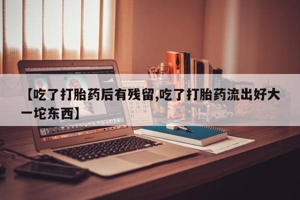 卖流产药联系方式【吃了打胎药后有残留,吃了打胎药流出好大一坨东西】
