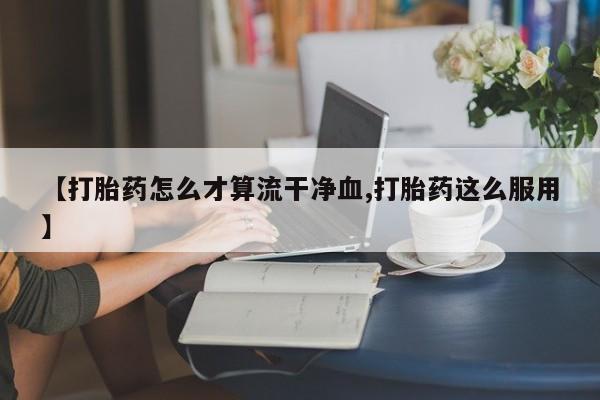 卖流产药联系方式【打胎药怎么才算流干净血,打胎药这么服用】