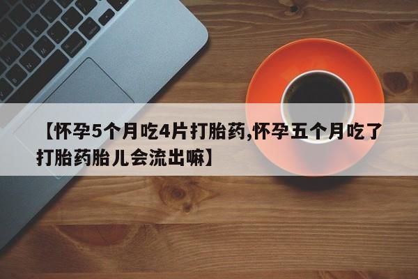 卖流产药联系方式【怀孕5个月吃4片打胎药,怀孕五个月吃了打胎药胎儿会流出嘛】