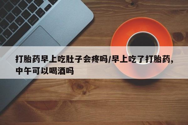 卖流产药联系方式打胎药早上吃肚子会疼吗/早上吃了打胎药,中午可以喝酒吗