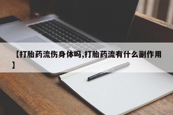 卖流产药联系方式【打胎药流伤身体吗,打胎药流有什么副作用】