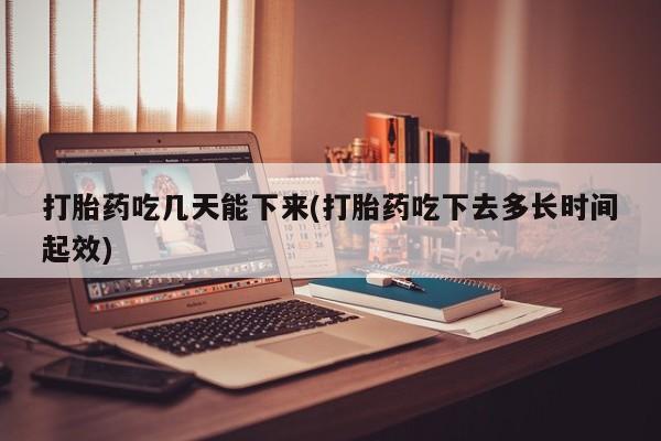 卖流产药联系方式打胎药吃几天能下来(打胎药吃下去多长时间起效)