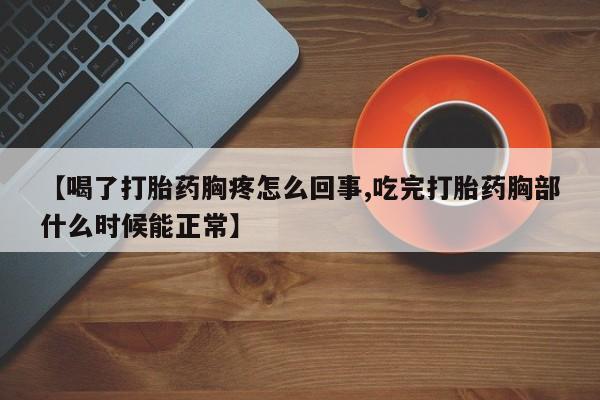 卖流产药联系方式【喝了打胎药胸疼怎么回事,吃完打胎药胸部什么时候能正常】