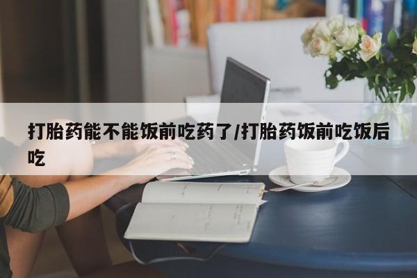 卖流产药联系方式打胎药能不能饭前吃药了/打胎药饭前吃饭后吃