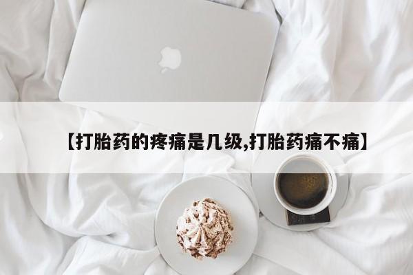 卖流产药联系方式【打胎药的疼痛是几级,打胎药痛不痛】