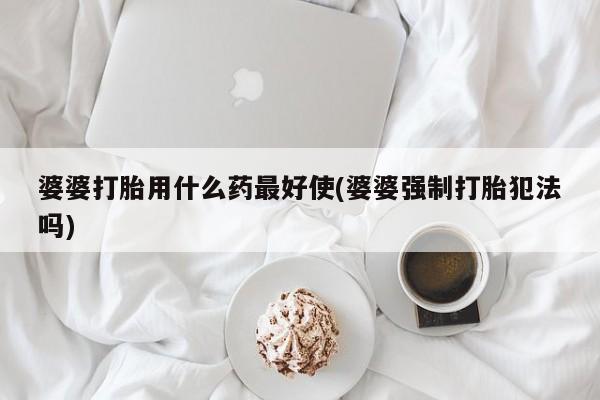 卖流产药联系方式婆婆打胎用什么药最好使(婆婆强制打胎犯法吗)
