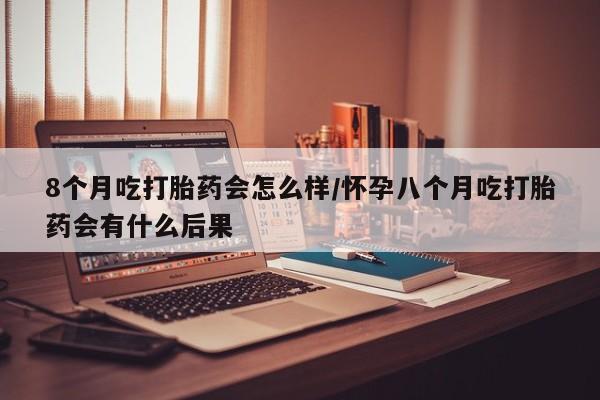卖流产药联系方式8个月吃打胎药会怎么样/怀孕八个月吃打胎药会有什么后果