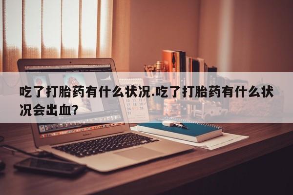 卖流产药联系方式吃了打胎药有什么状况.吃了打胎药有什么状况会出血？