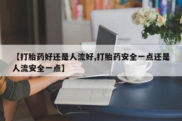 卖流产药联系方式【打胎药好还是人流好,打胎药安全一点还是人流安全一点】