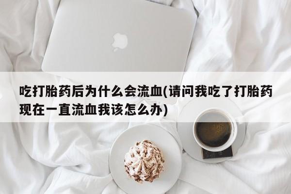 卖流产药联系方式吃打胎药后为什么会流血(请问我吃了打胎药现在一直流血我该怎么办)